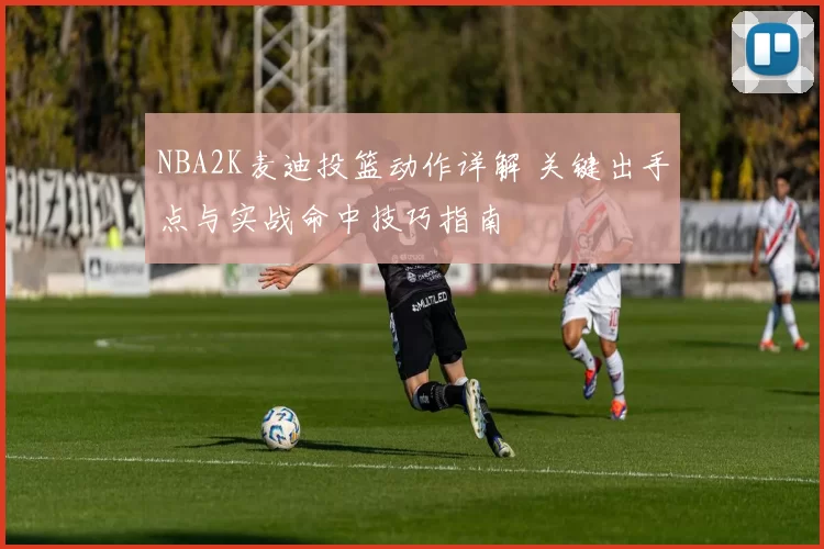 NBA2K麦迪投篮动作详解 关键出手点与实战命中技巧指南