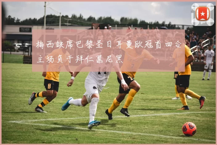 梅西缺席巴黎圣日耳曼欧冠首回合主场负于拜仁慕尼黑