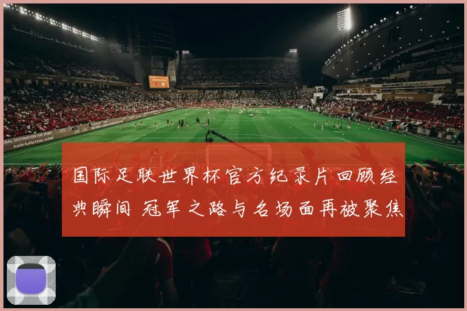 国际足联世界杯官方纪录片回顾经典瞬间 冠军之路与名场面再被聚焦