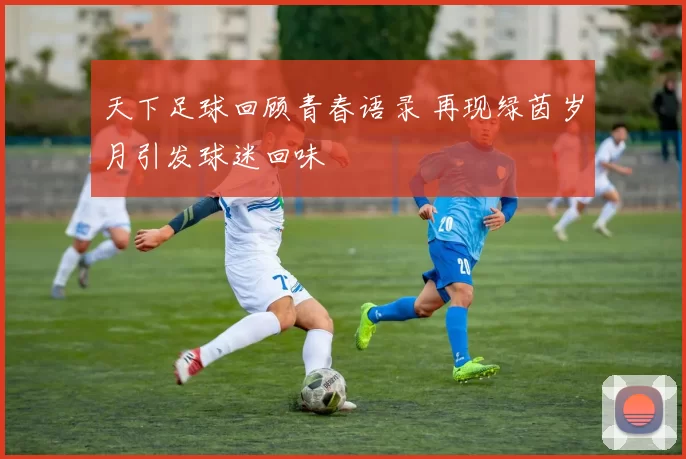 天下足球回顾青春语录 再现绿茵岁月引发球迷回味
