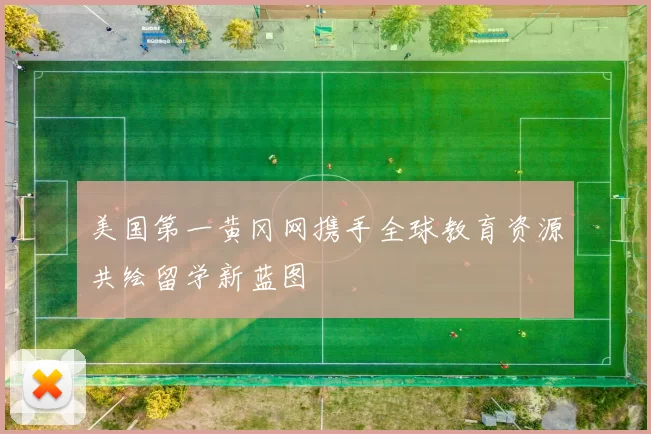 美国第一黄冈网携手全球教育资源共绘留学新蓝图