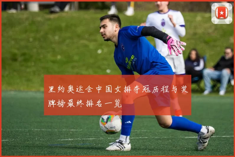 里约奥运会中国女排夺冠历程与奖牌榜最终排名一览