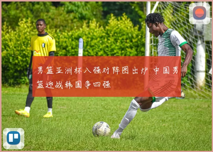 男篮亚洲杯八强对阵图出炉 中国男篮迎战韩国争四强