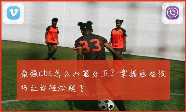 最强nba怎么扣篮分卫？掌握这些技巧让你轻松起飞