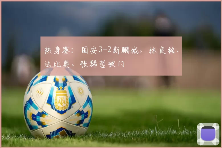 热身赛：国安3-2新鹏城，林良铭、法比奥、张稀哲破门