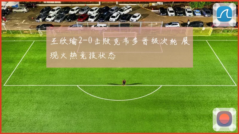 王欣瑜2-0击败克韦多晋级次轮 展现火热竞技状态
