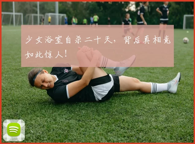 少女浴室自杀二十天，背后真相竟如此惊人！