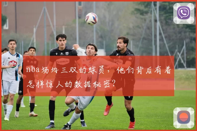 nba场均三双的球员，他们背后有着怎样惊人的数据秘密？