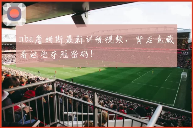 nba詹姆斯最新训练视频，背后竟藏着这些夺冠密码！