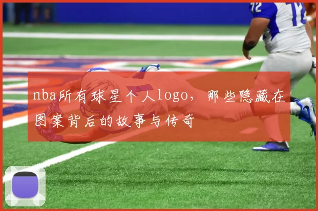 nba所有球星个人logo，那些隐藏在图案背后的故事与传奇
