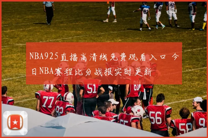 NBA925直播高清线免费观看入口 今日NBA赛程比分战报实时更新