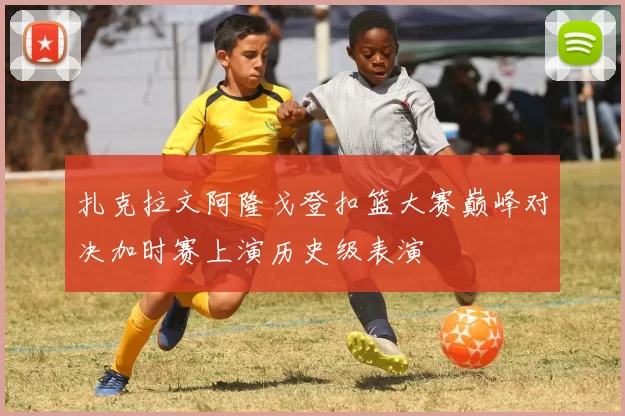 扎克拉文阿隆戈登扣篮大赛巅峰对决加时赛上演历史级表演