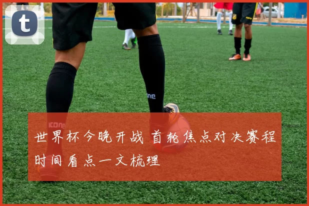 世界杯今晚开战 首轮焦点对决赛程时间看点一文梳理